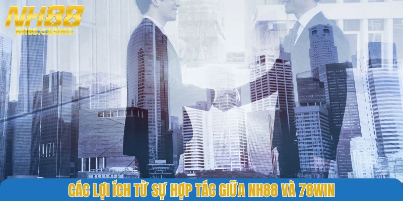 Các lợi ích từ sự hợp tác giữa NH88 và 78WIN