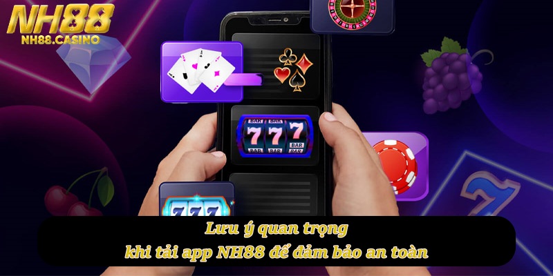 Lưu ý quan trọng khi tải app NH88 để đảm bảo an toàn