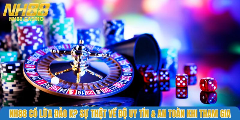 NH88 Có Lừa Đảo K? Sự Thật Về Độ Uy Tín & An Toàn Khi Chơi