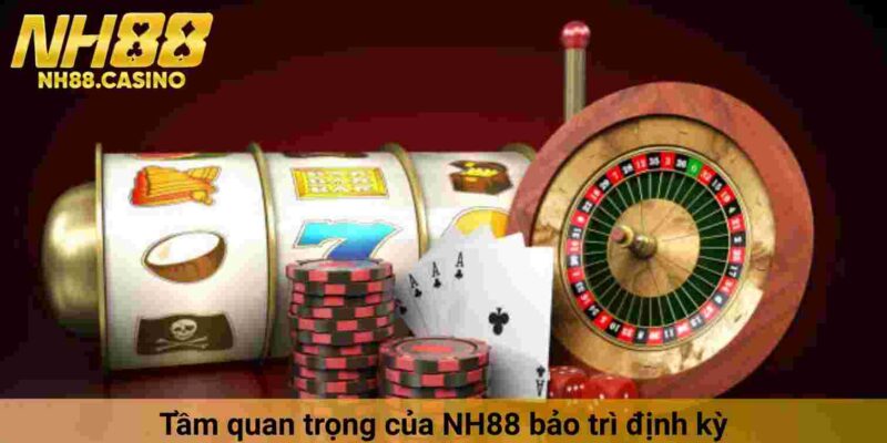 Tầm quan trọng của NH88 bảo trì định kỳ