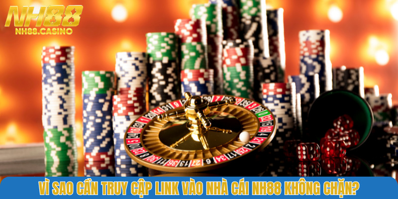 Vì sao cần truy cập link vào nhà cái NH88 không chặn?